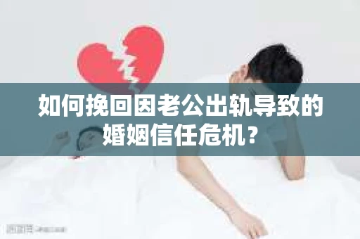 如何挽回因老公出轨导致的婚姻信任危机？