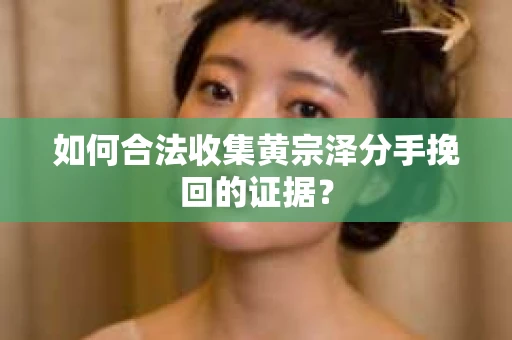 如何合法收集黄宗泽分手挽回的证据？