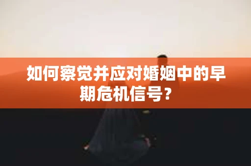 如何察觉并应对婚姻中的早期危机信号？