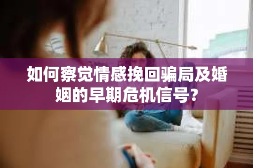 如何察觉情感挽回骗局及婚姻的早期危机信号？