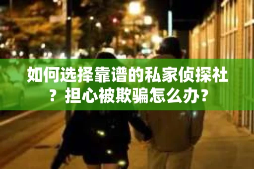 如何选择靠谱的私家侦探社？担心被欺骗怎么办？