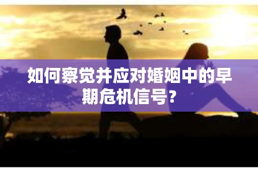 如何察觉并应对婚姻中的早期危机信号？