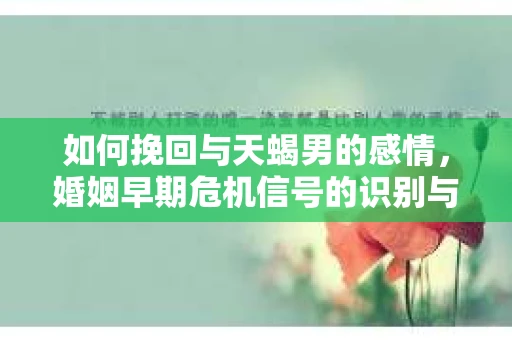 如何挽回与天蝎男的感情，婚姻早期危机信号的识别与应对
