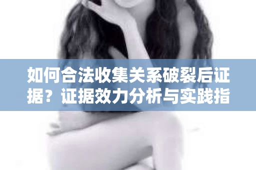 如何合法收集关系破裂后证据？证据效力分析与实践指南