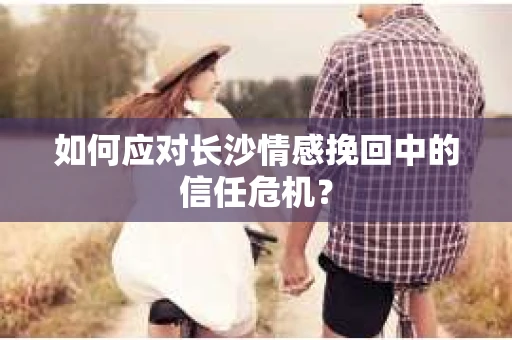 如何应对长沙情感挽回中的信任危机？