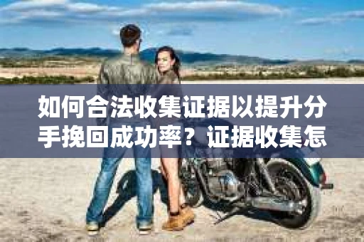 如何合法收集证据以提升分手挽回成功率？证据收集怎么办？