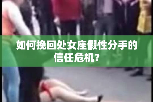 如何挽回处女座假性分手的信任危机？