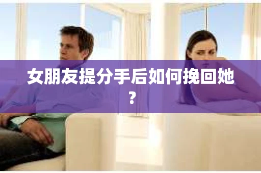 女朋友提分手后如何挽回她？
