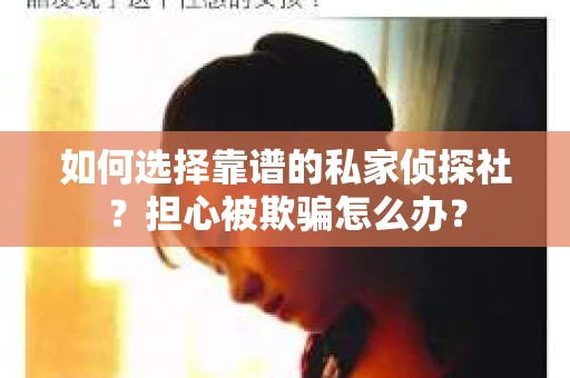 如何选择靠谱的私家侦探社?担心被欺骗怎么办? 如何选择靠谱的私家侦探社?担心被欺骗怎么办?