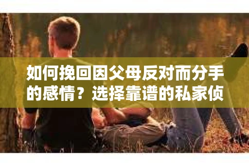 如何挽回因父母反对而分手的感情？选择靠谱的私家侦探社怎么办？