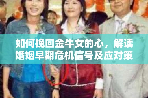 如何挽回金牛女的心，解读婚姻早期危机信号及应对策略