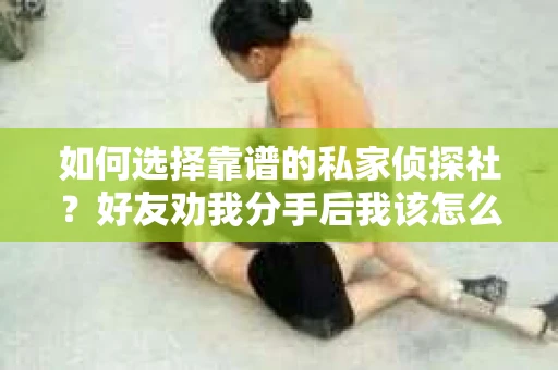 如何选择靠谱的私家侦探社？好友劝我分手后我该怎么办？
