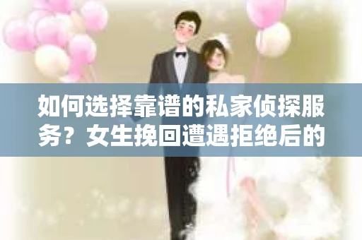 如何选择靠谱的私家侦探服务？女生挽回遭遇拒绝后的调查怎么办？