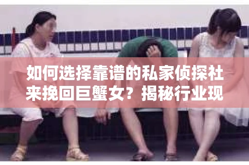 如何选择靠谱的私家侦探社来挽回巨蟹女？揭秘行业现状与陷阱，让你轻松避坑