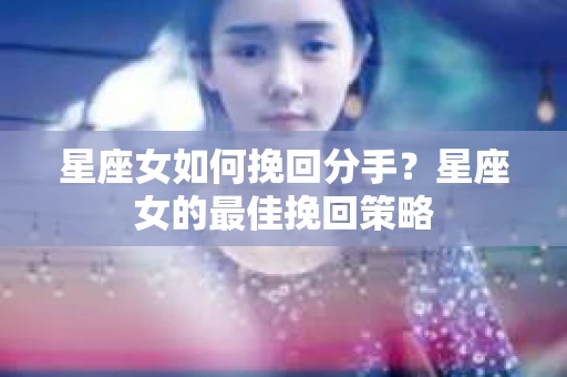 星座女如何挽回分手？星座女的最佳挽回策略