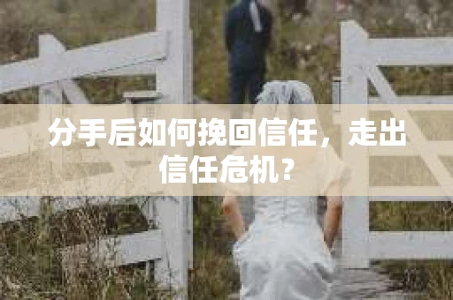 分手后如何挽回信任，走出信任危机？