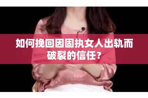 如何挽回因固执女人出轨而破裂的信任？