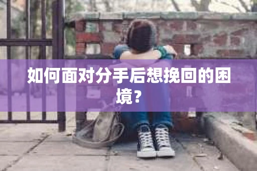 如何面对分手后想挽回的困境？