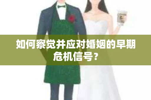如何察觉并应对婚姻的早期危机信号？