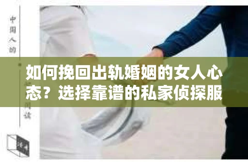 如何挽回出轨婚姻的女人心态？选择靠谱的私家侦探服务指南