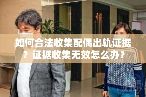 如何合法收集配偶出轨证据？证据收集无效怎么办？