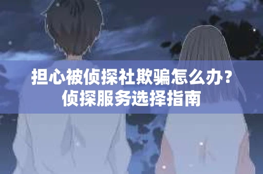 担心被侦探社欺骗怎么办？侦探服务选择指南