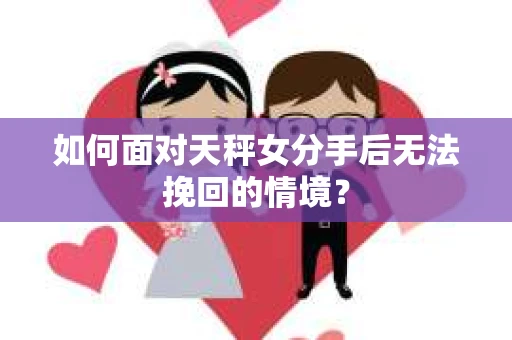 如何面对天秤女分手后无法挽回的情境？