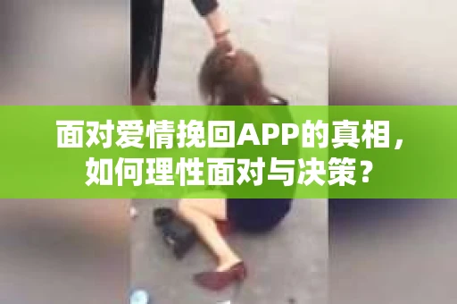 面对爱情挽回APP的真相，如何理性面对与决策？