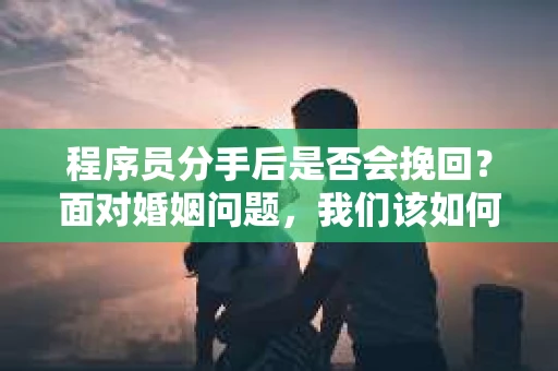 程序员分手后是否会挽回？面对婚姻问题，我们该如何应对？