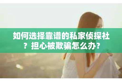 如何选择靠谱的私家侦探社？担心被欺骗怎么办？