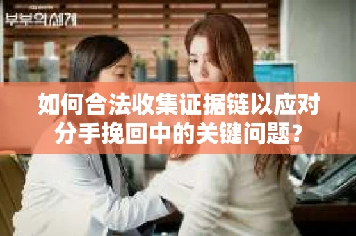 如何合法收集证据链以应对分手挽回中的关键问题？