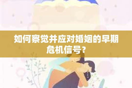 如何察觉并应对婚姻的早期危机信号？