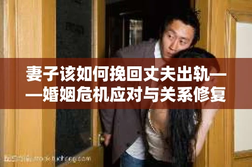 妻子该如何挽回丈夫出轨——婚姻危机应对与关系修复全攻略