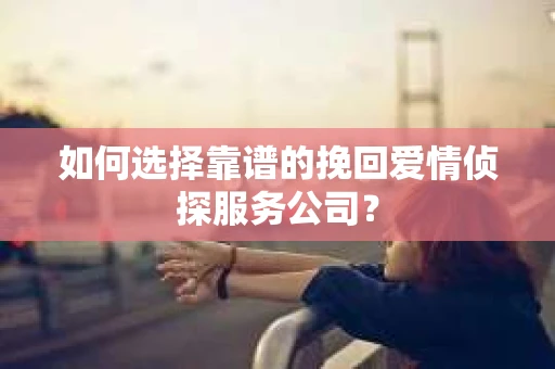 如何选择靠谱的挽回爱情侦探服务公司？