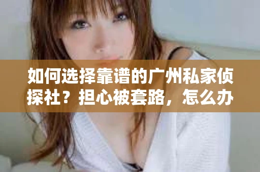 如何选择靠谱的广州私家侦探社？担心被套路，怎么办？