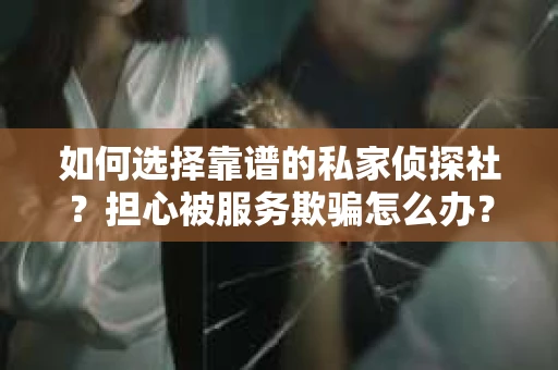 如何选择靠谱的私家侦探社？担心被服务欺骗怎么办？