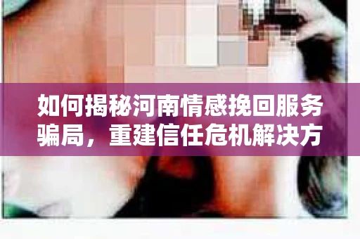 如何揭秘河南情感挽回服务骗局，重建信任危机解决方案？