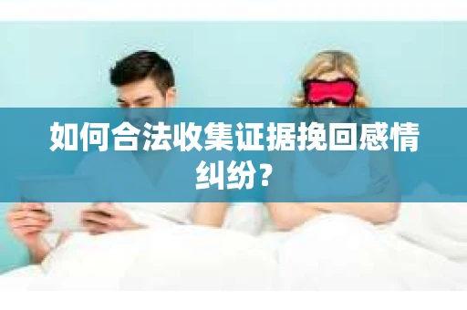 如何合法收集证据挽回感情纠纷？