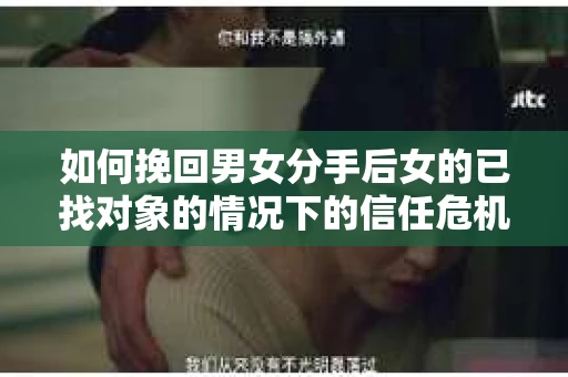 如何挽回男女分手后女的已找对象的情况下的信任危机？