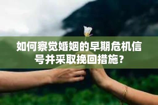 如何察觉婚姻的早期危机信号并采取挽回措施? 如何察觉婚姻的早期危机信号并采取挽回措施?