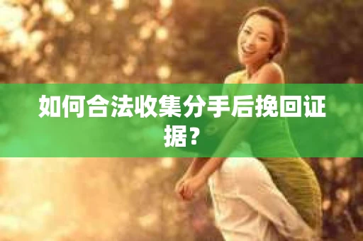 如何合法收集分手后挽回证据？