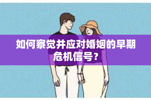如何察觉并应对婚姻的早期危机信号？