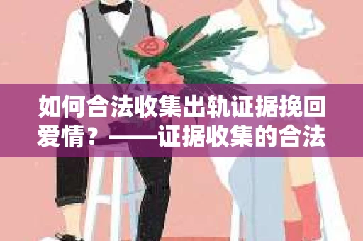 如何合法收集出轨证据挽回爱情？——证据收集的合法性与有效性解析