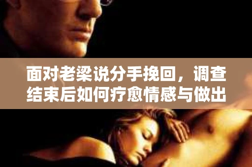 面对老梁说分手挽回，调查结束后如何疗愈情感与做出人生决策？