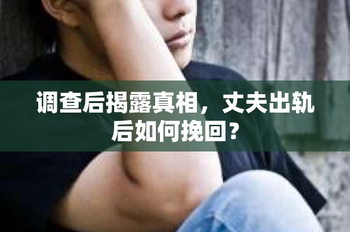 调查后揭露真相，丈夫出轨后如何挽回？