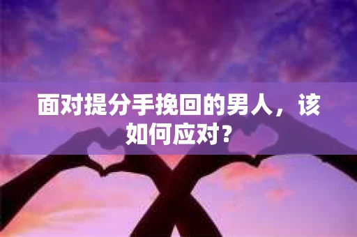 面对提分手挽回的男人，该如何应对？