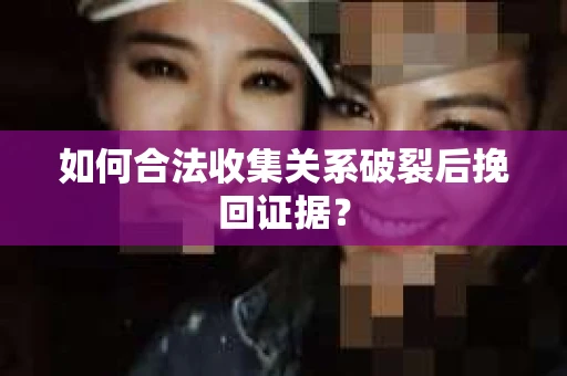 如何合法收集关系破裂后挽回证据？