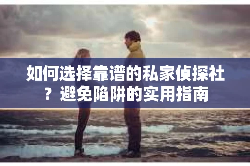 如何选择靠谱的私家侦探社？避免陷阱的实用指南