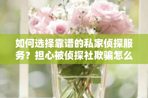 如何选择靠谱的私家侦探服务？担心被侦探社欺骗怎么办？