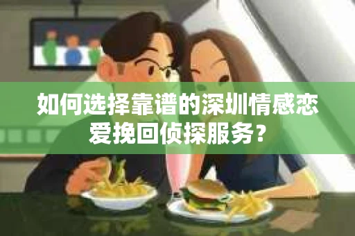 如何选择靠谱的深圳情感恋爱挽回侦探服务？